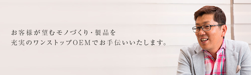 お客様が望むのモノづくり・製品を充実のワンストップOEMでお手伝いいたします。